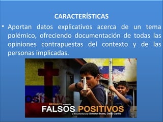 CARACTERÍSTICAS
• Aportan datos explicativos acerca de un tema
polémico, ofreciendo documentación de todas las
opiniones contrapuestas del contexto y de las
personas implicadas.
 