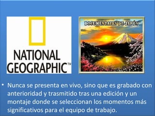 • Nunca se presenta en vivo, sino que es grabado con
anterioridad y trasmitido tras una edición y un
montaje donde se seleccionan los momentos más
significativos para el equipo de trabajo.
 