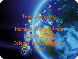 Tema: Internet

 Nombre: Javier Arias
     Curso: 1º (f)
Colegio: Daniel Córdova
         Toral
 