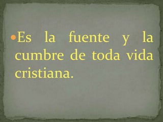 Es  la fuente y la
cumbre de toda vida
cristiana.
 