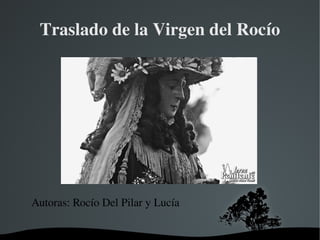   
Traslado de la Virgen del Rocío
Autoras: Rocío Del Pilar y Lucía
 