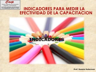 INDICADORES PARA MEDIR LA
EFECTIVIDAD DE LA CAPACITACION
Prof. Susana Huberman
INDICADORES
 