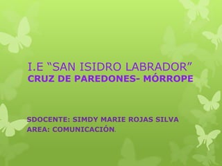 I.E “SAN ISIDRO LABRADOR”
CRUZ DE PAREDONES- MÓRROPE
SDOCENTE: SIMDY MARIE ROJAS SILVA
AREA: COMUNICACIÓN.
 