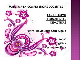MAESTRIA EN COMPETENCIAS DOCENTES
LAS TIC COMO
HERRAMIENTAS
DIDÁCTICAS
Mtro. Raymundo Cruz Sigala
Alumna:
Luz Angélica
 Hernández Ruiz
 