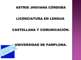 ASTRID JHOVANA CÓRDOBA LICENCIATURA EN LENGUA  CASTELLANA Y COMUNICACIÓN. UNIVERSIDAD DE PAMPLONA. 