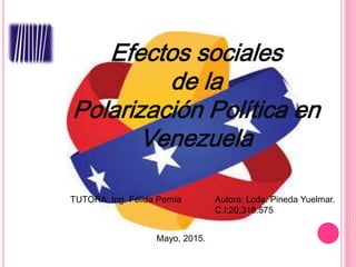 Efectos sociales
de la
Polarización Política en
Venezuela
Autora: Lcda. Pineda Yuelmar.
C.I:20,318.575
Mayo, 2015.
TUTORA: Ing. Félida Pernia
 