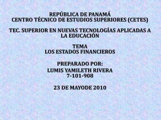 REPÚBLICA DE PANAMÁ CENTRO TÉCNICO DE ESTUDIOS SUPERIORES (CETES)TEC. SUPERIOR EN NUEVAS TECNOLOGÍAS APLICADAS A LA EDUCACIÓN TEMALOS ESTADOS FINANCIEROS PREPARADO POR: LUMIS YAMILETH RIVERA7-101-908 23 DE MAYODE 2010 