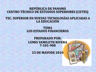 REPÚBLICA DE PANAMÁ CENTRO TÉCNICO DE ESTUDIOS SUPERIORES (CETES)TEC. SUPERIOR EN NUEVAS TECNOLOGÍAS APLICADAS A LA EDUCACIÓN TEMALOS ESTADOS FINANCIEROS PREPARADO POR: LUMIS YAMILETH RIVERA7-101-908 23 DE MAYODE 2010 