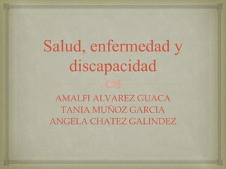 Salud, enfermedad y
    discapacidad
         
 AMALFI ALVAREZ GUACA
  TANIA MUÑOZ GARCIA
ANGELA CHATEZ GALINDEZ
 