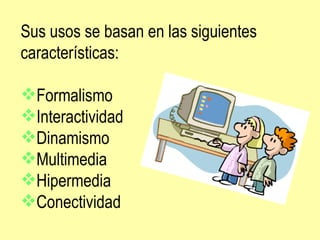 Sus usos se basan en las siguientes características: Formalismo Interactividad Dinamismo Multimedia Hipermedia Conectividad 