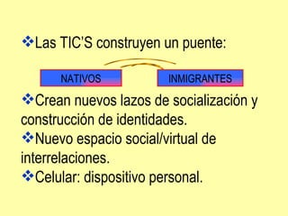 Las TIC’S construyen un puente: Crean nuevos lazos de socialización y construcción de identidades. Nuevo espacio social/virtual de interrelaciones. Celular: dispositivo personal. NATIVOS INMIGRANTES 