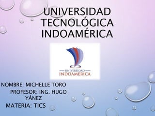 UNIVERSIDAD
TECNOLÓGICA
INDOAMÉRICA
NOMBRE: MICHELLE TORO
PROFESOR: ING. HUGO
YÁNEZ
MATERIA: TICS
 