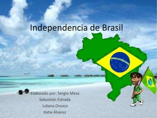 Independencia de Brasil 
Elaborado por: Sergio Mesa 
Sebastián Estrada 
Juliana Orozco 
Katia Álvarez 
 