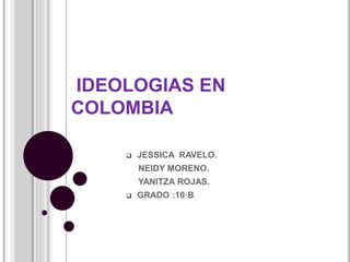 IDEOLOGIAS EN
COLOMBIA
 JESSICA RAVELO.
NEIDY MORENO.
YANITZA ROJAS.
 GRADO :10·B
 