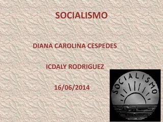 SOCIALISMO
DIANA CAROLINA CESPEDES
ICDALY RODRIGUEZ
16/06/2014
 