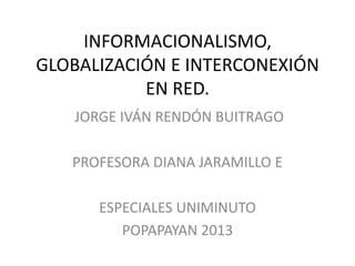 INFORMACIONALISMO,
GLOBALIZACIÓN E INTERCONEXIÓN
EN RED.
JORGE IVÁN RENDÓN BUITRAGO
PROFESORA DIANA JARAMILLO E
ESPECIALES UNIMINUTO
POPAPAYAN 2013

 