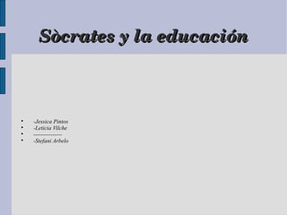 Sòcrates y la educaciónSòcrates y la educación

-Jessica Pintos

-Leticia Vilche

---------------

-Stefani Arbelo
 
