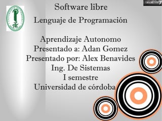 Software libre
  Lenguaje de Programación

    Aprendizaje Autonomo
  Presentado a: Adan Gomez
Presentado por: Alex Benavides
       Ing. De Sistemas
          I semestre
  Universidad de córdoba
 