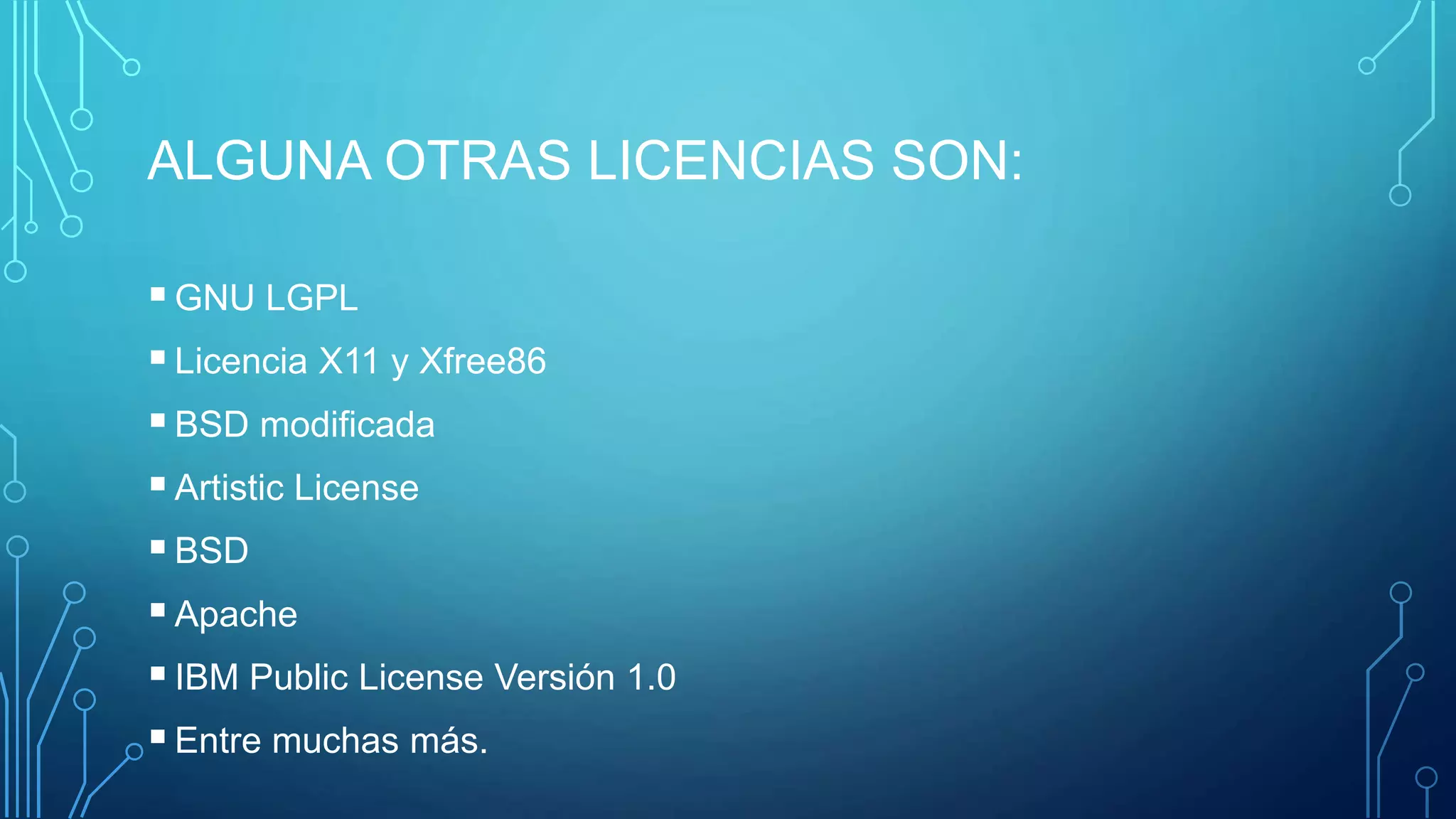 ALGUNA OTRAS LICENCIAS SON:
GNU LGPL
Licencia X11 y Xfree86
BSD modificada
Artistic License
BSD
Apache
IBM Public License Versión 1.0
Entre muchas más.
 
