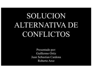 SOLUCION
ALTERNATIVA DE
CONFLICTOS
Presentado por:
Guillermo Ortiz
Juan Sebastian Cardona
Roberto Arce
 
