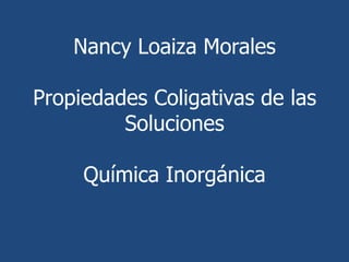 Nancy Loaiza Morales

Propiedades Coligativas de las
         Soluciones

     Química Inorgánica
 