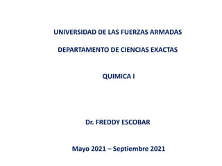 UNIVERSIDAD DE LAS FUERZAS ARMADAS
DEPARTAMENTO DE CIENCIAS EXACTAS
QUIMICA I
Dr. FREDDY ESCOBAR
Mayo 2021 – Septiembre 2021
 