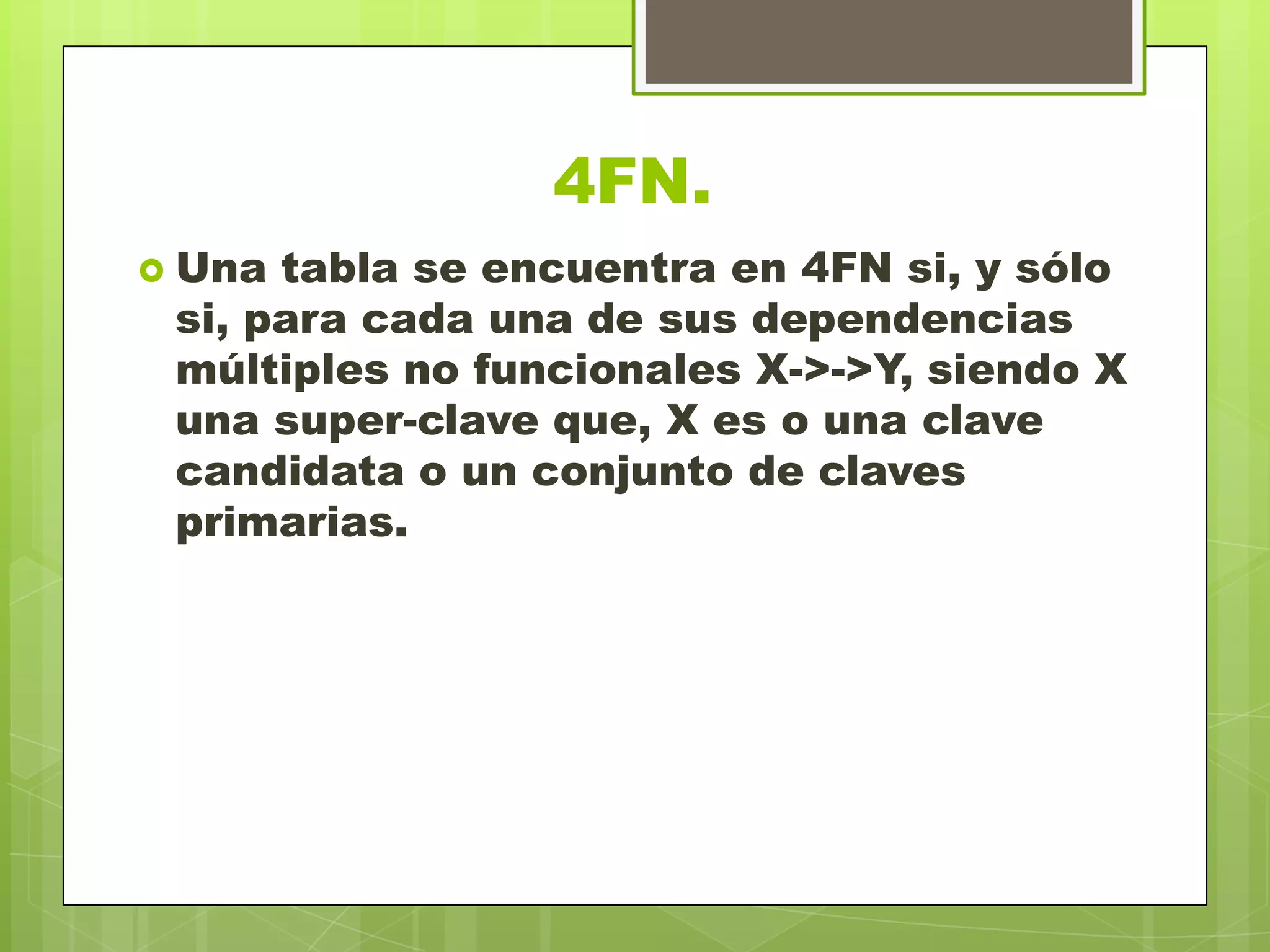 4FN.
 Una tabla se encuentra en 4FN si, y sólo
si, para cada una de sus dependencias
múltiples no funcionales X->->Y, siendo X
una super-clave que, X es o una clave
candidata o un conjunto de claves
primarias.
 
