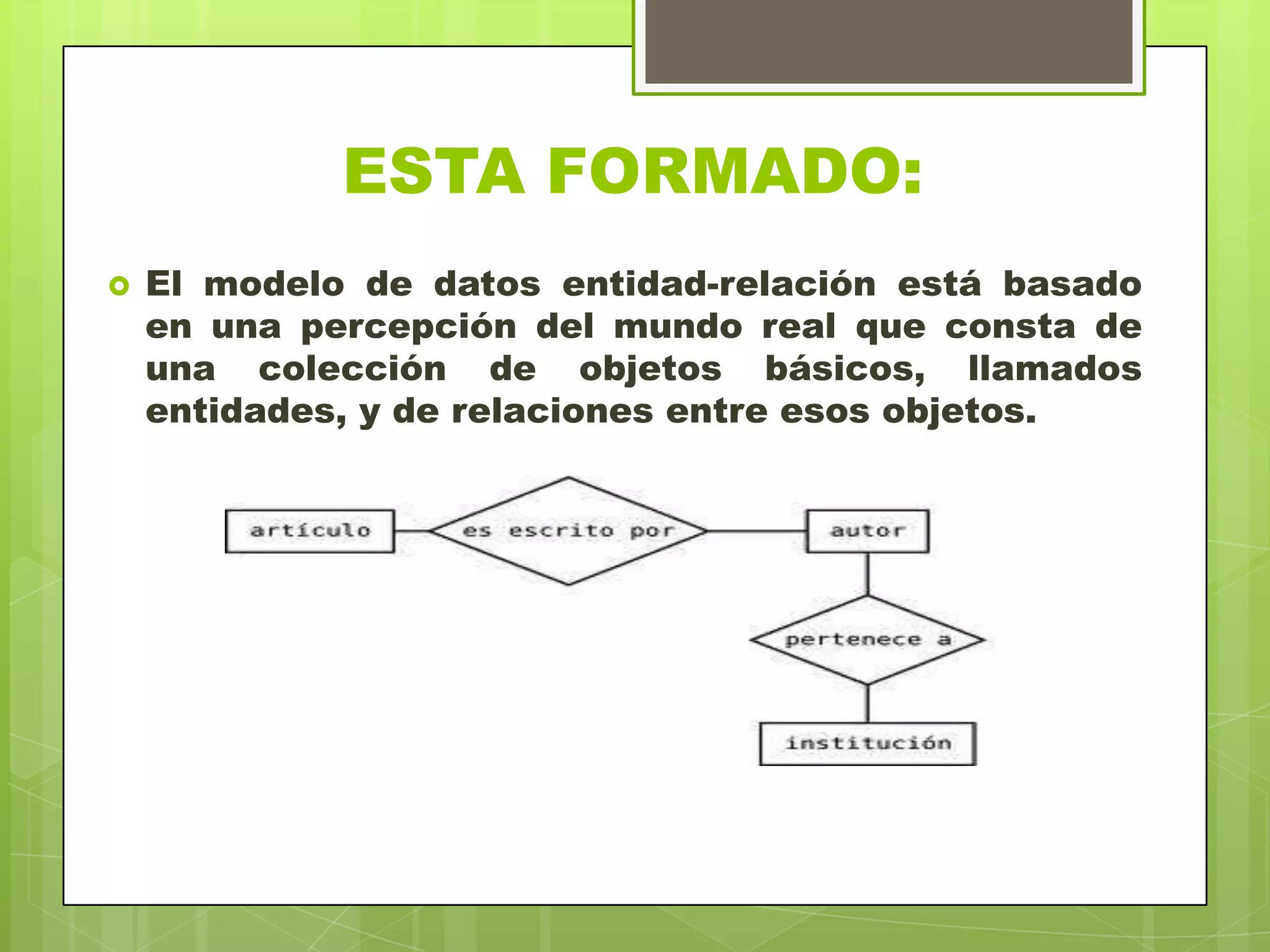 ESTA FORMADO:
 El modelo de datos entidad-relación está basado
en una percepción del mundo real que consta de
una colección de objetos básicos, llamados
entidades, y de relaciones entre esos objetos.
 