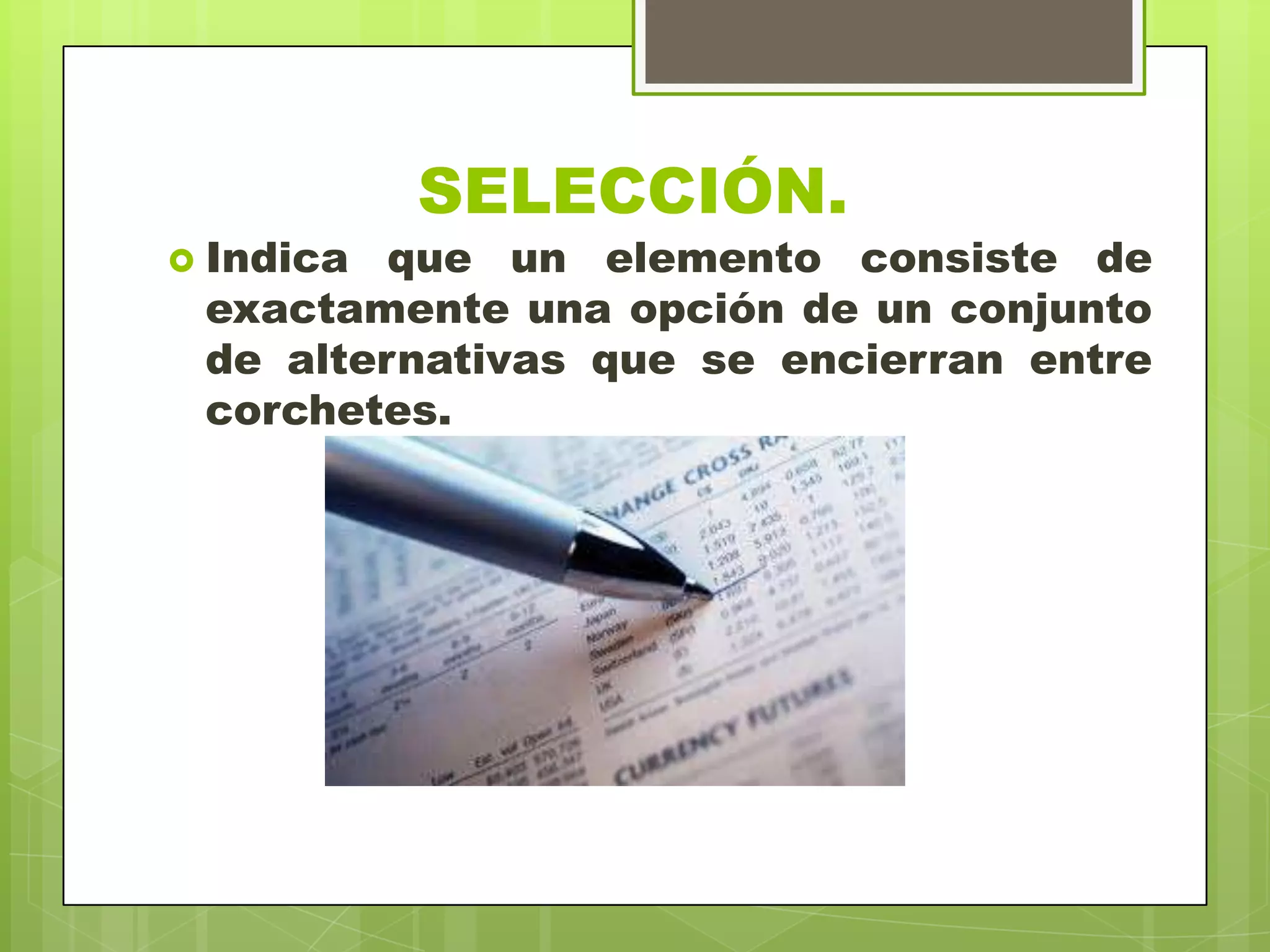 SELECCIÓN.
 Indica que un elemento consiste de
exactamente una opción de un conjunto
de alternativas que se encierran entre
corchetes.
 