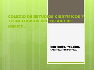 COLEGIO DE ESTUDIOS CIENTIFICOS Y
TECNOLOGICOS DEL ESTADO DE
MEXICO.
PROFESORA: YOLANDA
RAMIREZ FIGUEROA.
 