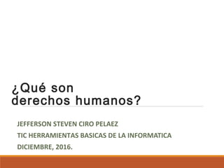 ¿Qué son
derechos humanos?
JEFFERSON STEVEN CIRO PELAEZ
TIC HERRAMIENTAS BASICAS DE LA INFORMATICA
DICIEMBRE, 2016.
 