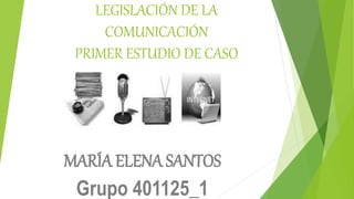 LEGISLACIÓN DE LA
COMUNICACIÓN
PRIMER ESTUDIO DE CASO
MARÍA ELENA SANTOS
Grupo 401125_1
 