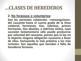 …CLASES DE HEREDEROS
2. No forzosos o voluntarios:
Son los parientes colaterales –consanguíneos-
del causante hasta el cua...