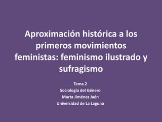 Aproximación histórica a los
     primeros movimientos
feministas: feminismo ilustrado y
           sufragismo
                   Tema 2
           Sociología del Género
            Marta Jiménez Jaén
          Universidad de La Laguna
 