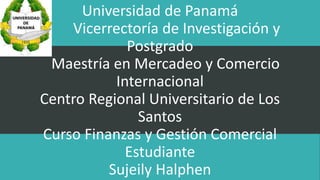 Universidad de Panamá
Vicerrectoría de Investigación y
Postgrado
Maestría en Mercadeo y Comercio
Internacional
Centro Regional Universitario de Los
Santos
Curso Finanzas y Gestión Comercial
Estudiante
Sujeily Halphen
 