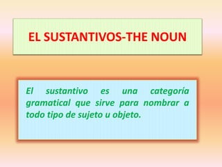 EL SUSTANTIVOS-THE NOUN
El sustantivo es una categoría
gramatical que sirve para nombrar a
todo tipo de sujeto u objeto.
 
