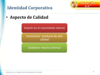 Identidad Corporativa
• Aspecto de Calidad
Diseño de un Sistema de Indicadores de Gestión 8
Avícola "Aves
S.A."
Invertir en el crecimiento interno
Suministrar producto de alta
calidad
Establecer mejora Continua
 