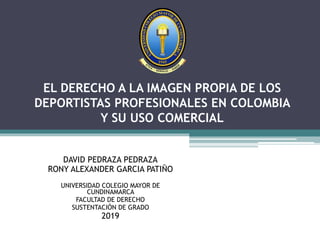 EL DERECHO A LA IMAGEN PROPIA DE LOS
DEPORTISTAS PROFESIONALES EN COLOMBIA
Y SU USO COMERCIAL
DAVID PEDRAZA PEDRAZA
RONY ALEXANDER GARCIA PATIÑO
UNIVERSIDAD COLEGIO MAYOR DE
CUNDINAMARCA
FACULTAD DE DERECHO
SUSTENTACIÓN DE GRADO
2019
 