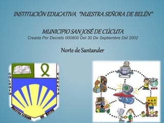 INSTITUCIÓN EDUCATIVA “NUESTRA SEÑORA DE BELÉN” 
MUNICIPIO SAN JOSÉ DE CÚCUTA 
Creada Por Decreto 000800 Del 30 De Septiembre Del 2002 
Norte de Santander 
 