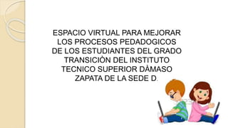 Centro de Educación Virtual CV-
UDES
ESPACIO VIRTUAL PARA MEJORAR
LOS PROCESOS PEDADOGICOS
DE LOS ESTUDIANTES DEL GRADO
TRANSICIÒN DEL INSTITUTO
TECNICO SUPERIOR DÀMASO
ZAPATA DE LA SEDE D.
 