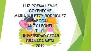 LUZ POEMA LEMUS
GOYENECHE
MARIA YULETZY RODRIGUEZ
SABOGAL
ANGY LEONEL
T.I.C.
UNIVERSIDAD CECAR
GRANADA META
2019
 