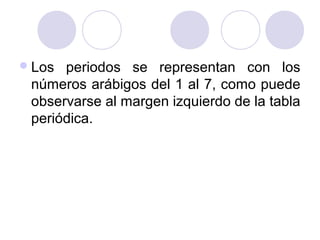 Los periodos se representan con los
números arábigos del 1 al 7, como puede
observarse al margen izquierdo de la tabla
periódica.
 