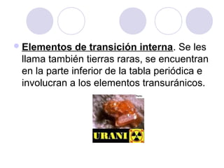 Elementos de transición interna. Se les
llama también tierras raras, se encuentran
en la parte inferior de la tabla periódica e
involucran a los elementos transuránicos.
 
