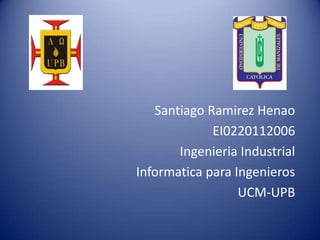 Santiago Ramirez Henao
             EI0220112006
       Ingenieria Industrial
Informatica para Ingenieros
                  UCM-UPB
 