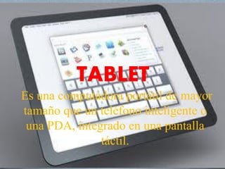 TABLET
Es una computadora portátil de mayor
tamaño que un teléfono inteligente o
una PDA, integrado en una pantalla
táctil.
 