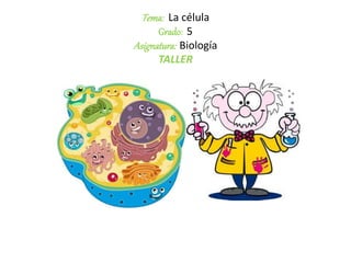 Tema: La célula
Grado: 5
Asignatura: Biología
TALLER
 