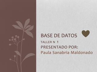 TALLER N 1
PRESENTADO POR:
Paula Sanabria Maldonado
BASE DE DATOS
 