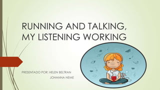 RUNNING AND TALKING,
MY LISTENING WORKING
PRESENTADO POR: HELEN BELTRAN
JOHANNA NEME
 