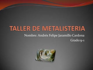 TALLER DE METALISTERIA Nombre: Andrés Felipe Jaramillo Cardona  Grado:9-1 