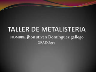 TALLER DE METALISTERIA  NOMBRE: jhon stiven Domínguez gallego    GRADO:9-1 